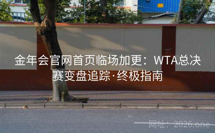 金年会官网首页临场加更：WTA总决赛变盘追踪·终极指南