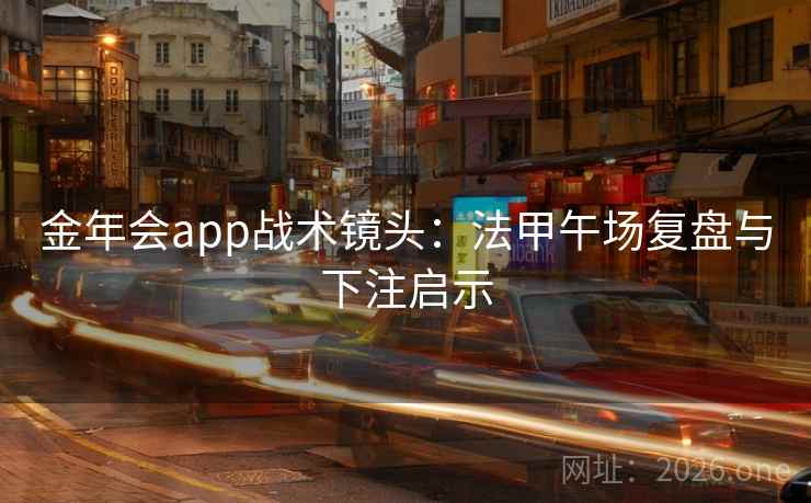 金年会app战术镜头：法甲午场复盘与下注启示
