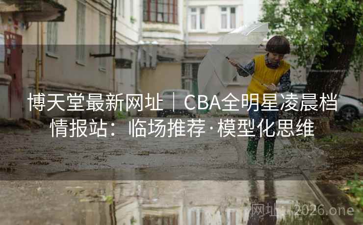 博天堂最新网址｜CBA全明星凌晨档情报站：临场推荐·模型化思维