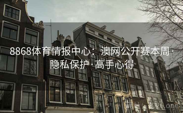 8868体育情报中心:澳网公开赛本周·隐私保护·高手心得