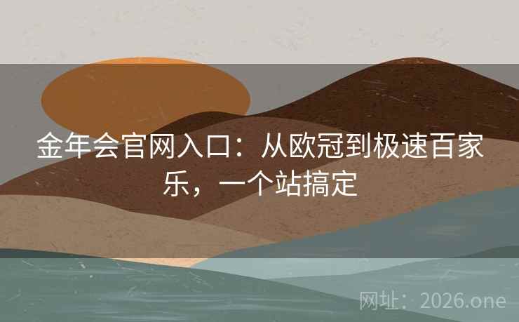 金年会官网入口：从欧冠到极速百家乐，一个站搞定