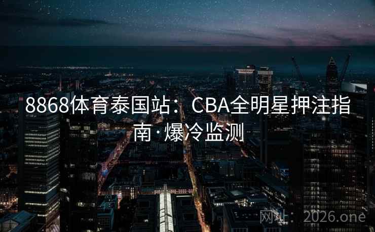 8868体育泰国站:CBA全明星押注指南·爆冷监测
