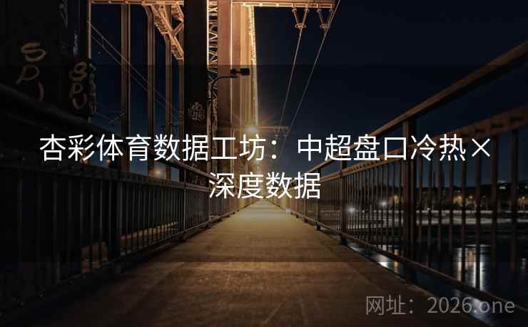 杏彩体育数据工坊:中超盘口冷热×深度数据