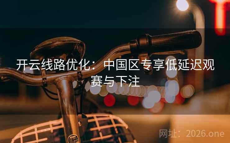 开云线路优化：中国区专享低延迟观赛与下注