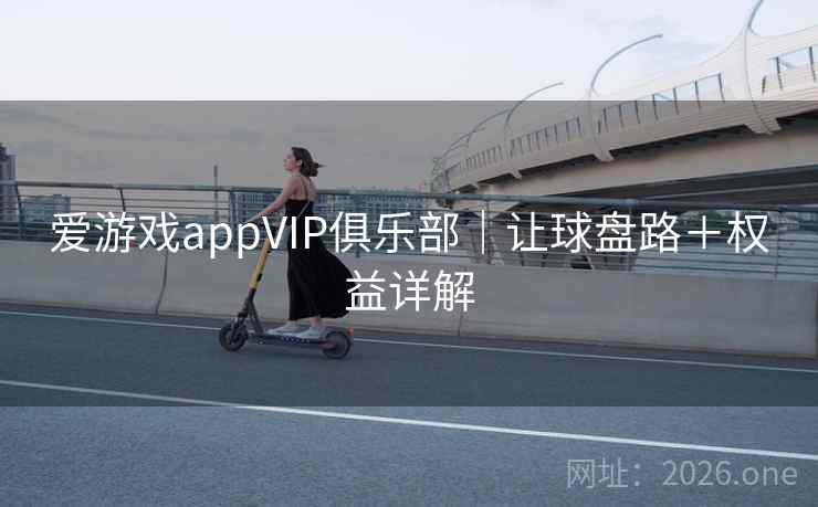 爱游戏appVIP俱乐部｜让球盘路＋权益详解