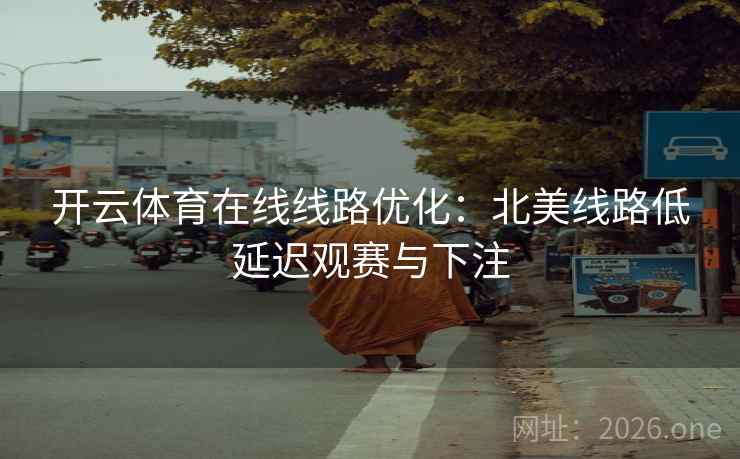 开云体育在线线路优化：北美线路低延迟观赛与下注