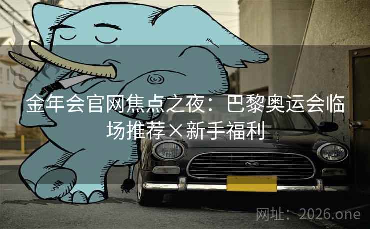 金年会官网焦点之夜：巴黎奥运会临场推荐×新手福利