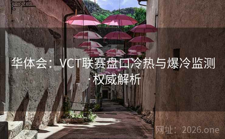 华体会：VCT联赛盘口冷热与爆冷监测·权威解析