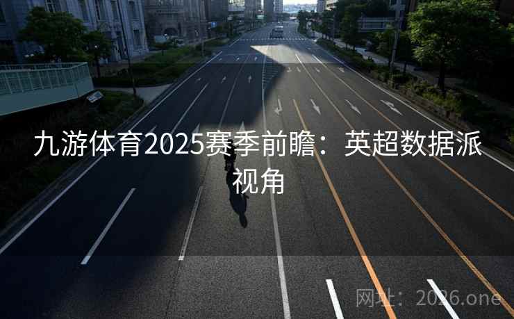 九游体育2025赛季前瞻：英超数据派视角