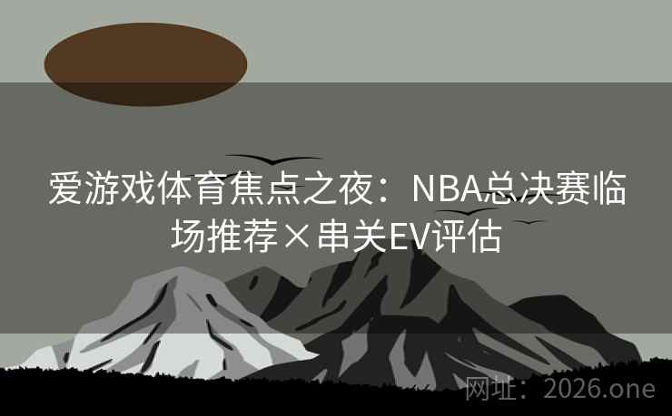 爱游戏体育焦点之夜：NBA总决赛临场推荐×串关EV评估