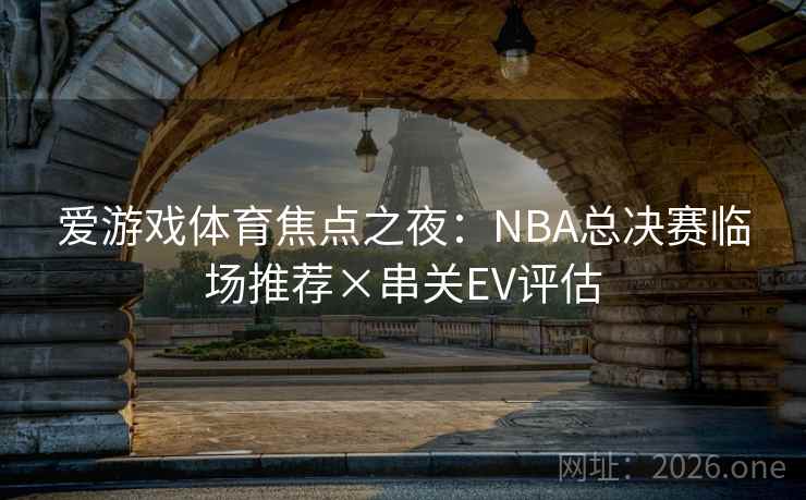 爱游戏体育焦点之夜:NBA总决赛临场推荐×串关EV评估
