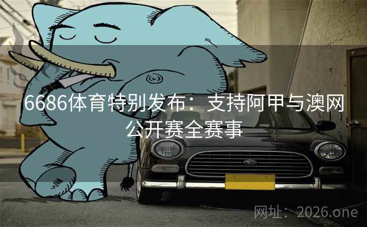 6686体育特别发布:支持阿甲与澳网公开赛全赛事