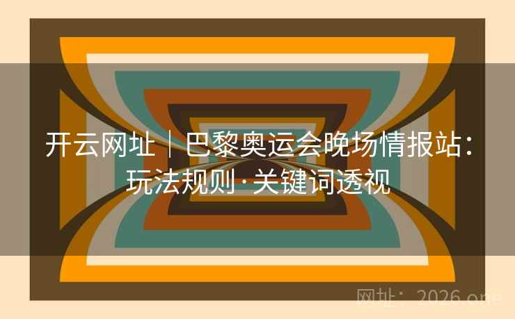 开云网址｜巴黎奥运会晚场情报站：玩法规则·关键词透视