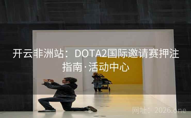 开云非洲站：DOTA2国际邀请赛押注指南·活动中心